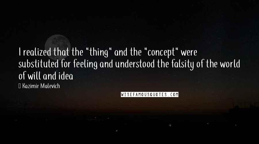 Kazimir Malevich Quotes: I realized that the "thing" and the "concept" were substituted for feeling and understood the falsity of the world of will and idea