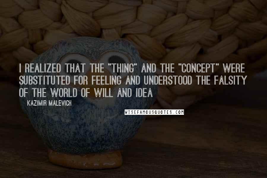 Kazimir Malevich Quotes: I realized that the "thing" and the "concept" were substituted for feeling and understood the falsity of the world of will and idea