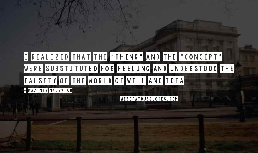 Kazimir Malevich Quotes: I realized that the "thing" and the "concept" were substituted for feeling and understood the falsity of the world of will and idea