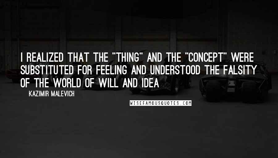 Kazimir Malevich Quotes: I realized that the "thing" and the "concept" were substituted for feeling and understood the falsity of the world of will and idea
