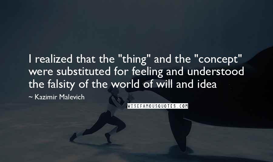 Kazimir Malevich Quotes: I realized that the "thing" and the "concept" were substituted for feeling and understood the falsity of the world of will and idea