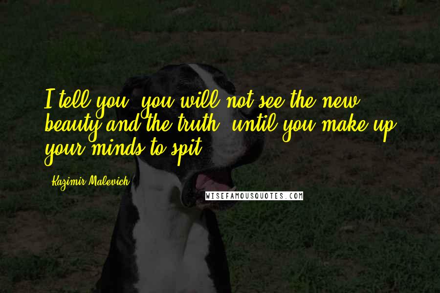 Kazimir Malevich Quotes: I tell you, you will not see the new beauty and the truth, until you make up your minds to spit.