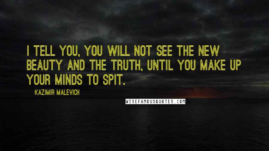 Kazimir Malevich Quotes: I tell you, you will not see the new beauty and the truth, until you make up your minds to spit.