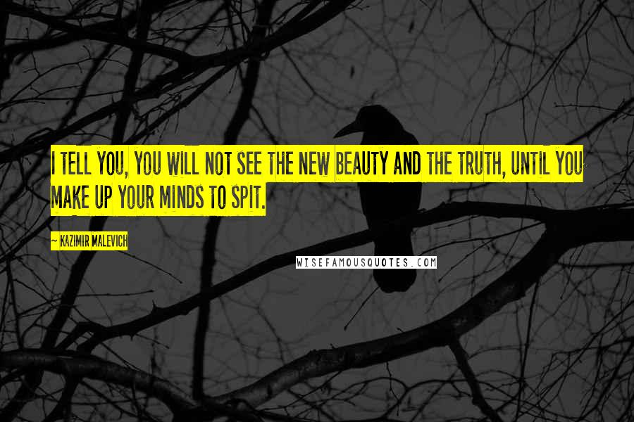 Kazimir Malevich Quotes: I tell you, you will not see the new beauty and the truth, until you make up your minds to spit.