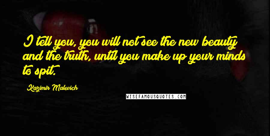Kazimir Malevich Quotes: I tell you, you will not see the new beauty and the truth, until you make up your minds to spit.