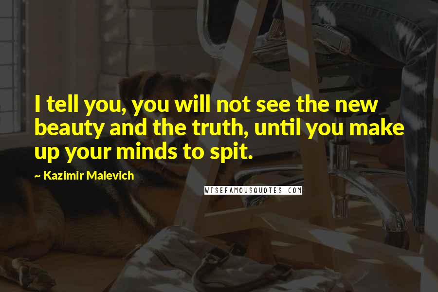 Kazimir Malevich Quotes: I tell you, you will not see the new beauty and the truth, until you make up your minds to spit.