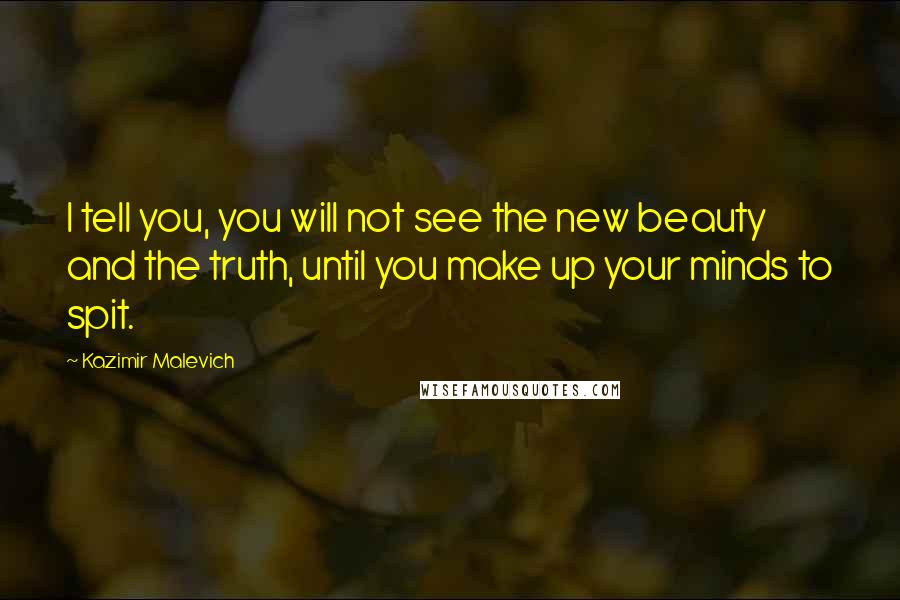 Kazimir Malevich Quotes: I tell you, you will not see the new beauty and the truth, until you make up your minds to spit.