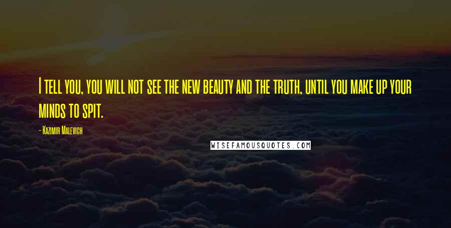 Kazimir Malevich Quotes: I tell you, you will not see the new beauty and the truth, until you make up your minds to spit.