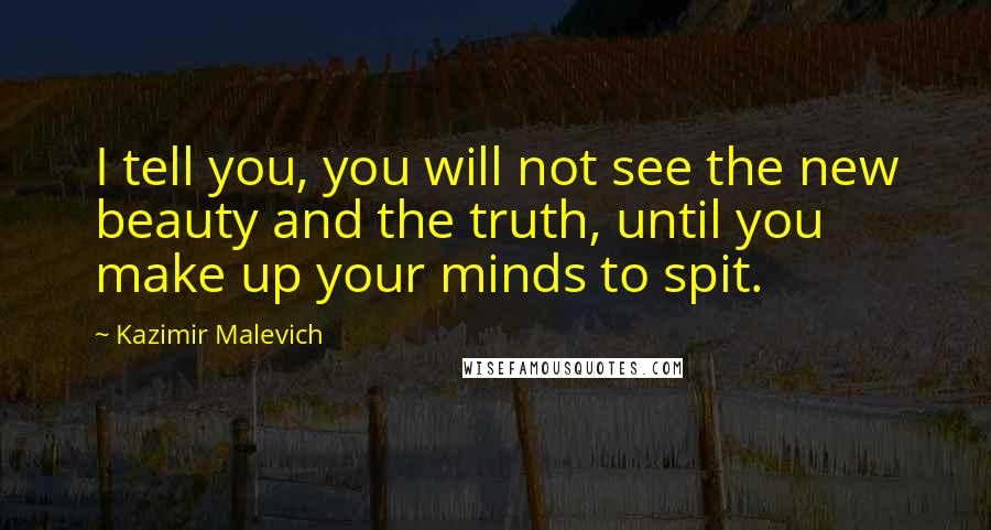 Kazimir Malevich Quotes: I tell you, you will not see the new beauty and the truth, until you make up your minds to spit.