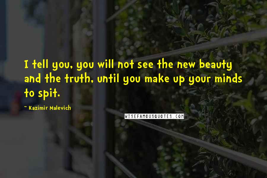 Kazimir Malevich Quotes: I tell you, you will not see the new beauty and the truth, until you make up your minds to spit.