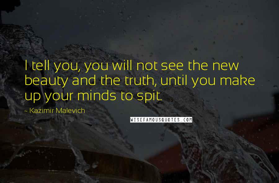 Kazimir Malevich Quotes: I tell you, you will not see the new beauty and the truth, until you make up your minds to spit.