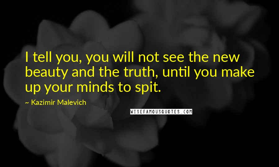 Kazimir Malevich Quotes: I tell you, you will not see the new beauty and the truth, until you make up your minds to spit.