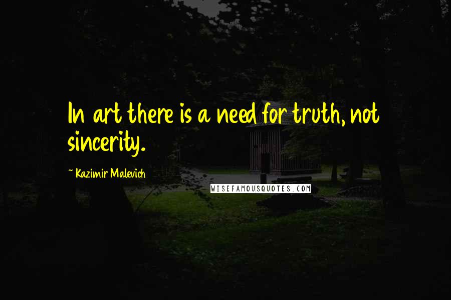 Kazimir Malevich Quotes: In art there is a need for truth, not sincerity.