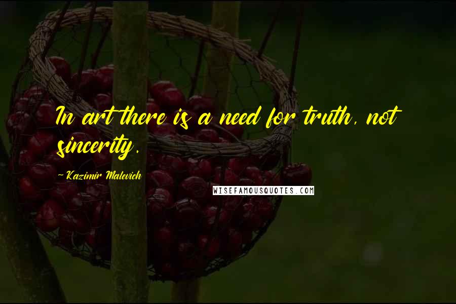 Kazimir Malevich Quotes: In art there is a need for truth, not sincerity.