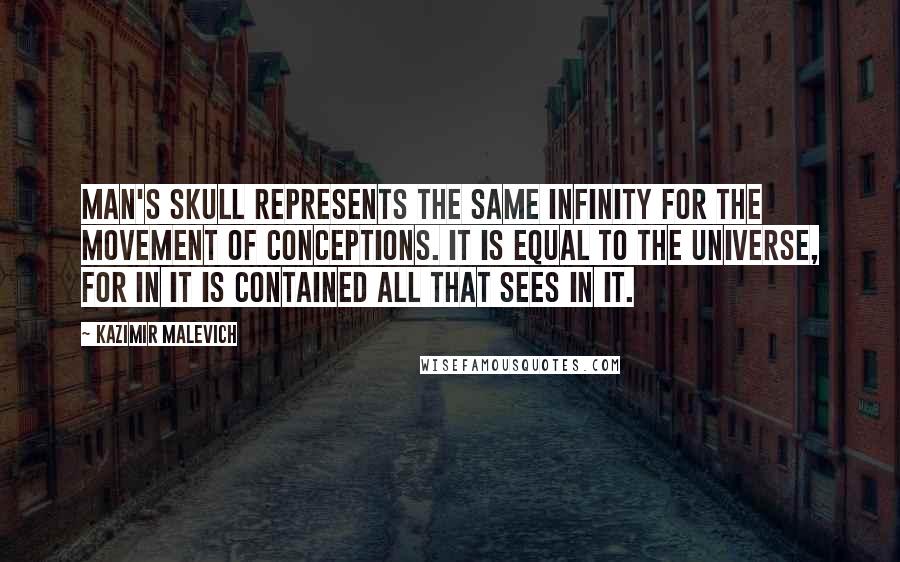 Kazimir Malevich Quotes: Man's skull represents the same infinity for the movement of conceptions. It is equal to the universe, for in it is contained all that sees in it.