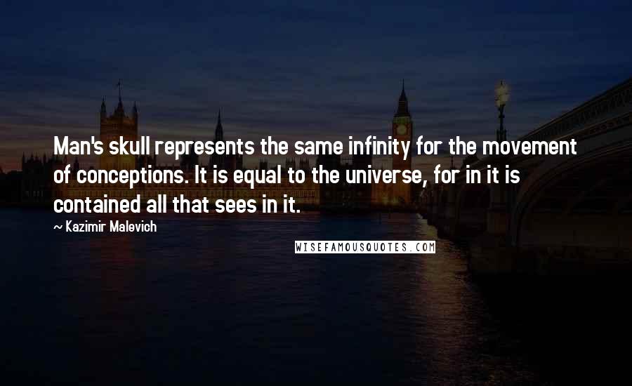 Kazimir Malevich Quotes: Man's skull represents the same infinity for the movement of conceptions. It is equal to the universe, for in it is contained all that sees in it.