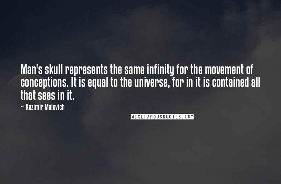 Kazimir Malevich Quotes: Man's skull represents the same infinity for the movement of conceptions. It is equal to the universe, for in it is contained all that sees in it.