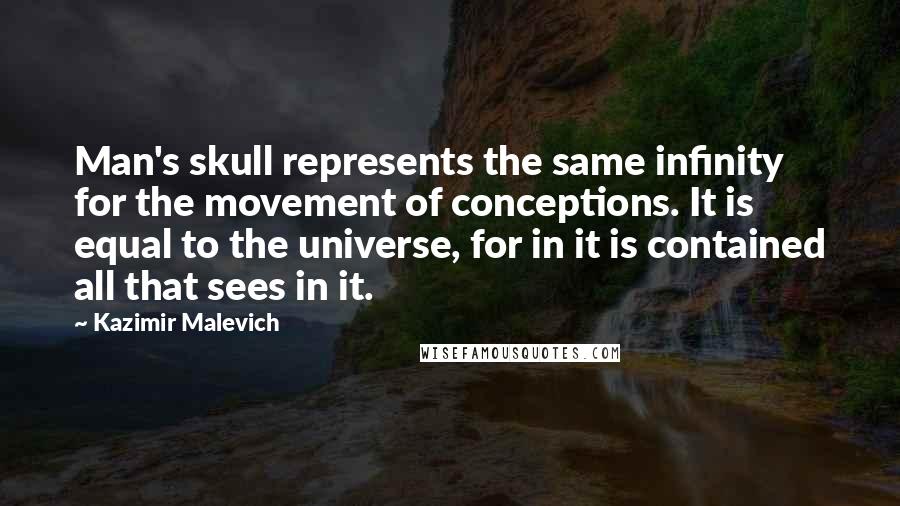 Kazimir Malevich Quotes: Man's skull represents the same infinity for the movement of conceptions. It is equal to the universe, for in it is contained all that sees in it.