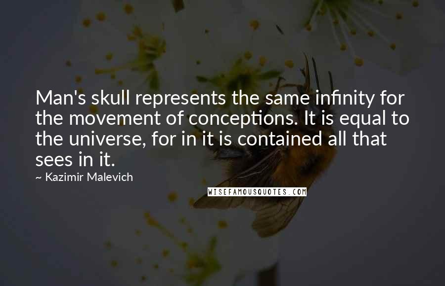 Kazimir Malevich Quotes: Man's skull represents the same infinity for the movement of conceptions. It is equal to the universe, for in it is contained all that sees in it.
