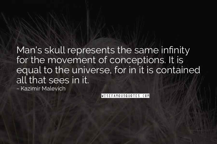 Kazimir Malevich Quotes: Man's skull represents the same infinity for the movement of conceptions. It is equal to the universe, for in it is contained all that sees in it.