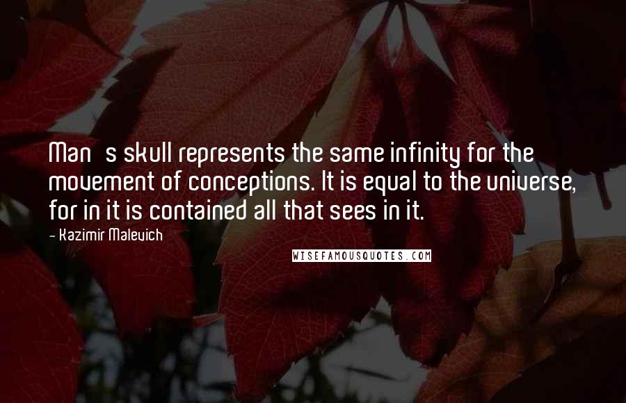 Kazimir Malevich Quotes: Man's skull represents the same infinity for the movement of conceptions. It is equal to the universe, for in it is contained all that sees in it.