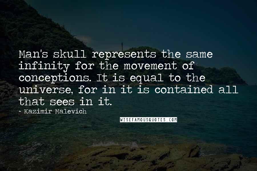 Kazimir Malevich Quotes: Man's skull represents the same infinity for the movement of conceptions. It is equal to the universe, for in it is contained all that sees in it.