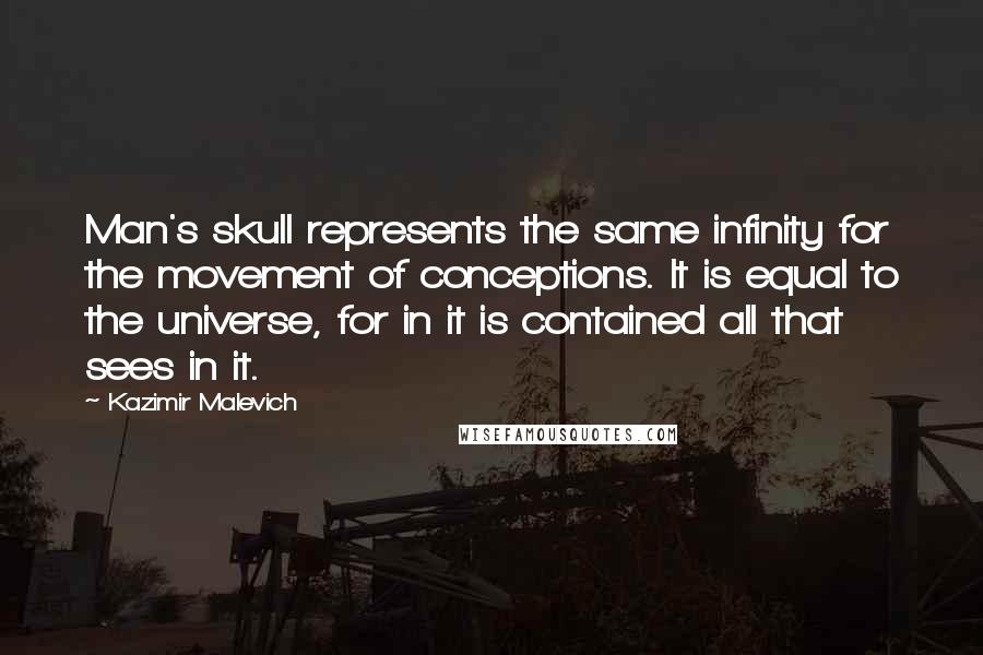 Kazimir Malevich Quotes: Man's skull represents the same infinity for the movement of conceptions. It is equal to the universe, for in it is contained all that sees in it.