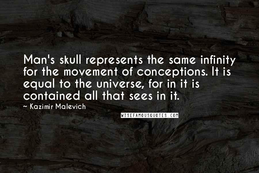 Kazimir Malevich Quotes: Man's skull represents the same infinity for the movement of conceptions. It is equal to the universe, for in it is contained all that sees in it.