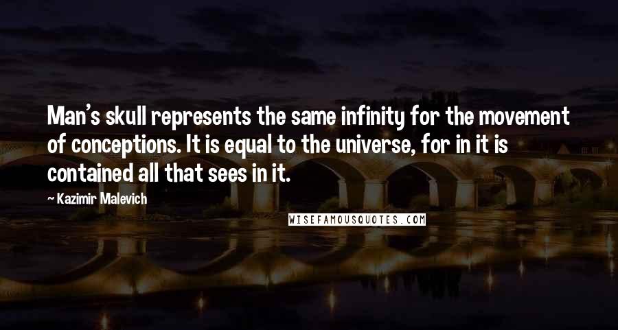 Kazimir Malevich Quotes: Man's skull represents the same infinity for the movement of conceptions. It is equal to the universe, for in it is contained all that sees in it.