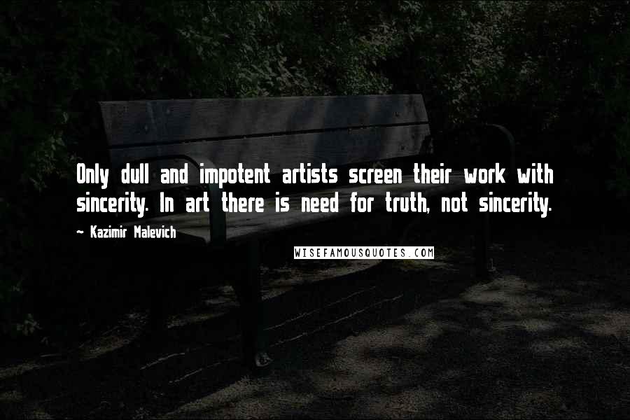 Kazimir Malevich Quotes: Only dull and impotent artists screen their work with sincerity. In art there is need for truth, not sincerity.