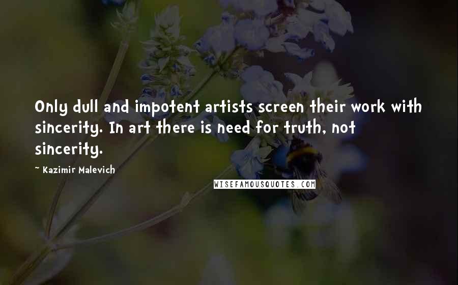 Kazimir Malevich Quotes: Only dull and impotent artists screen their work with sincerity. In art there is need for truth, not sincerity.