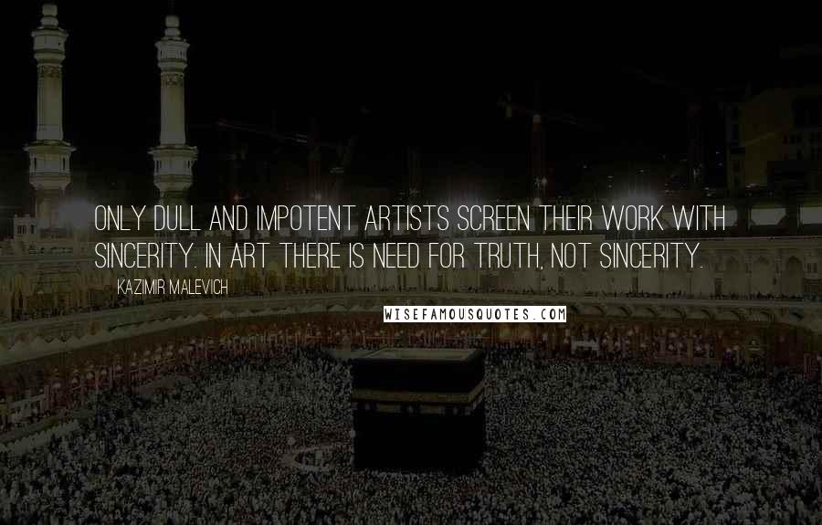 Kazimir Malevich Quotes: Only dull and impotent artists screen their work with sincerity. In art there is need for truth, not sincerity.