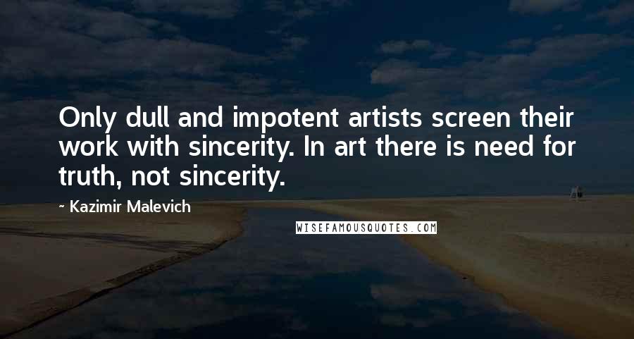 Kazimir Malevich Quotes: Only dull and impotent artists screen their work with sincerity. In art there is need for truth, not sincerity.