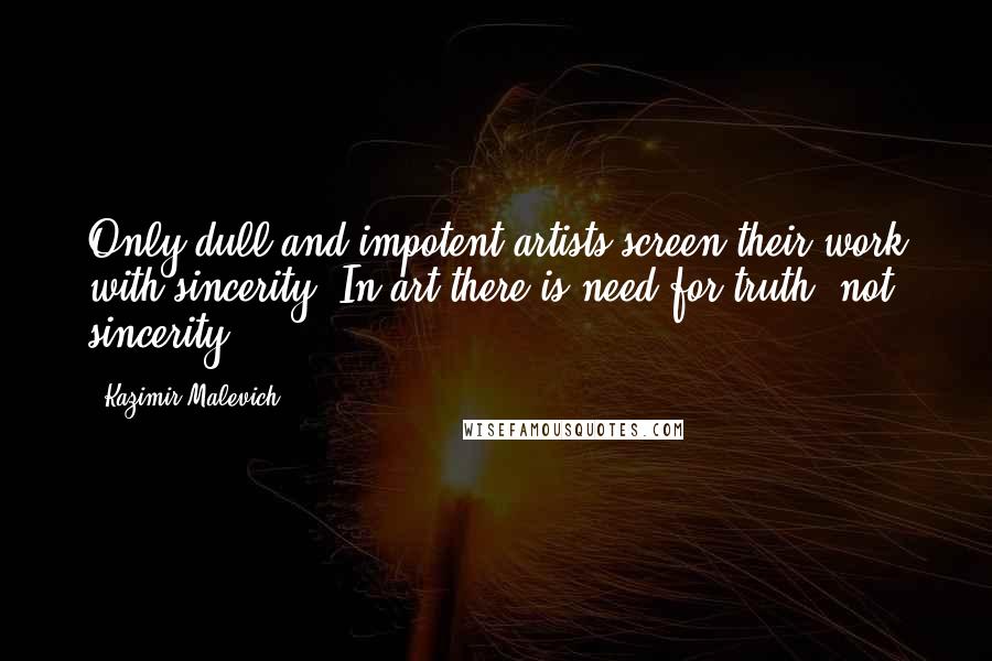 Kazimir Malevich Quotes: Only dull and impotent artists screen their work with sincerity. In art there is need for truth, not sincerity.