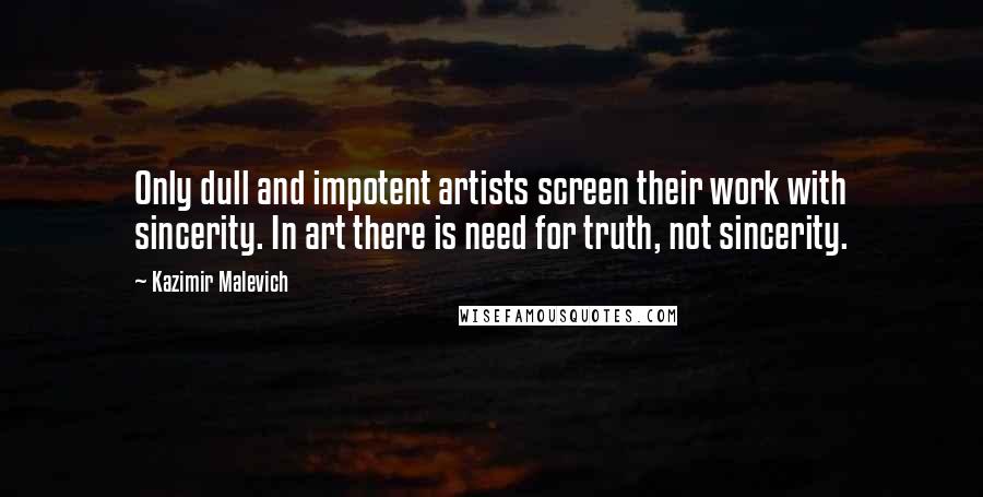 Kazimir Malevich Quotes: Only dull and impotent artists screen their work with sincerity. In art there is need for truth, not sincerity.