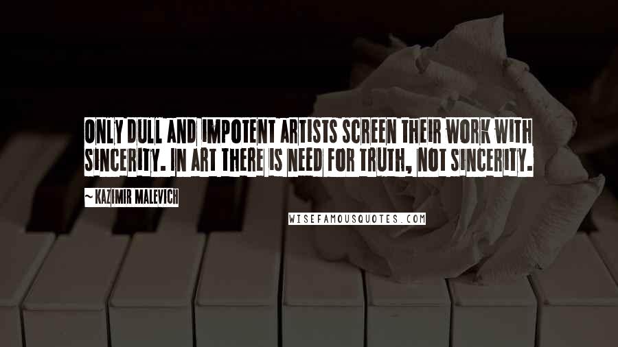 Kazimir Malevich Quotes: Only dull and impotent artists screen their work with sincerity. In art there is need for truth, not sincerity.