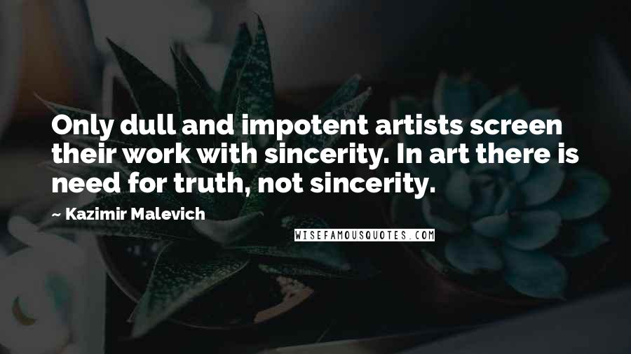 Kazimir Malevich Quotes: Only dull and impotent artists screen their work with sincerity. In art there is need for truth, not sincerity.