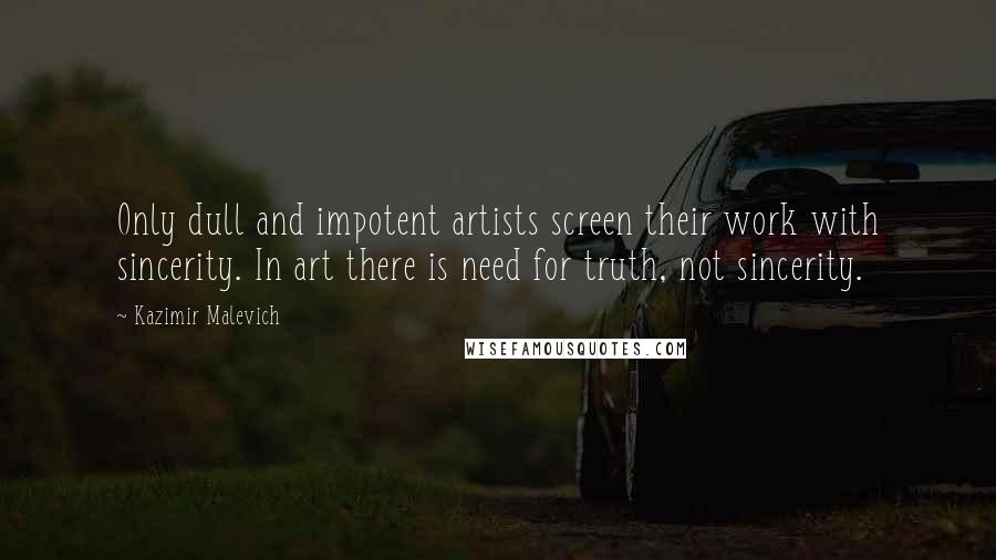 Kazimir Malevich Quotes: Only dull and impotent artists screen their work with sincerity. In art there is need for truth, not sincerity.