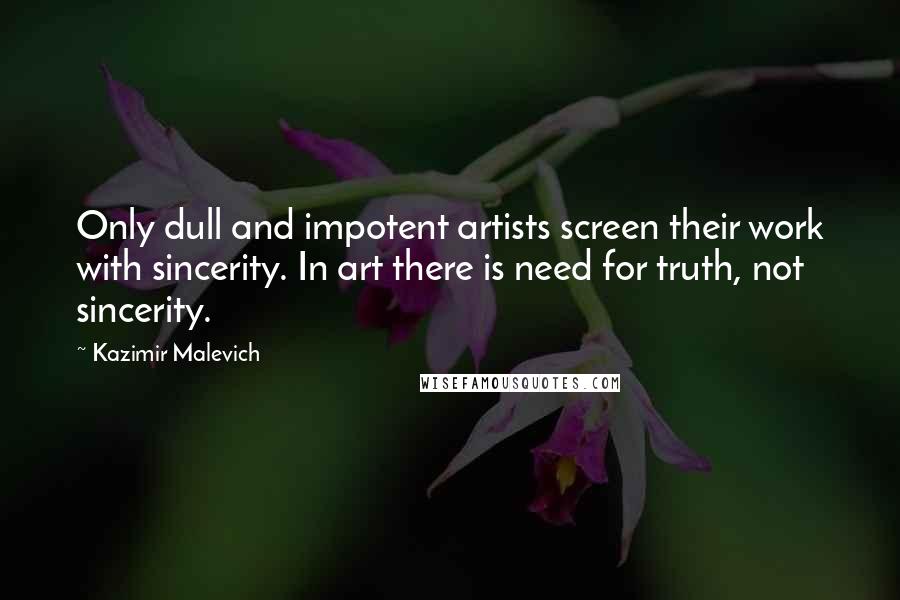 Kazimir Malevich Quotes: Only dull and impotent artists screen their work with sincerity. In art there is need for truth, not sincerity.