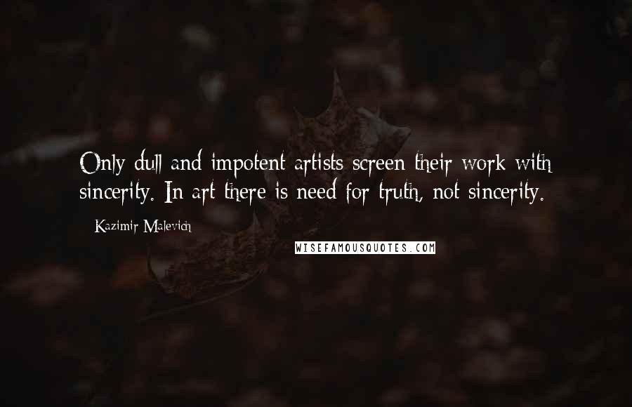 Kazimir Malevich Quotes: Only dull and impotent artists screen their work with sincerity. In art there is need for truth, not sincerity.