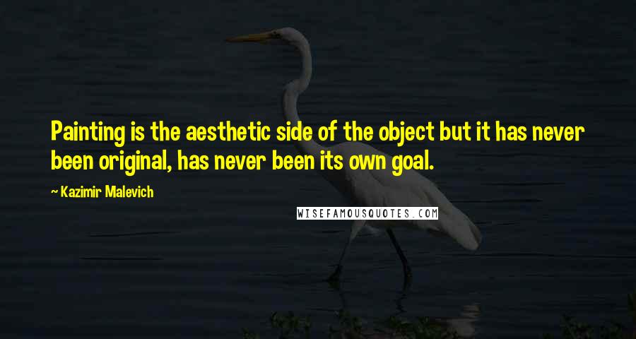 Kazimir Malevich Quotes: Painting is the aesthetic side of the object but it has never been original, has never been its own goal.