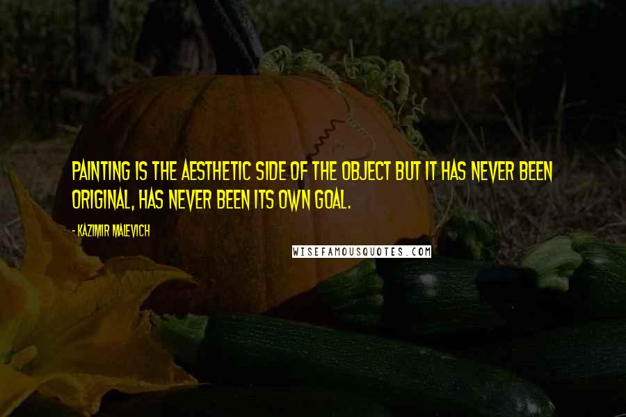 Kazimir Malevich Quotes: Painting is the aesthetic side of the object but it has never been original, has never been its own goal.
