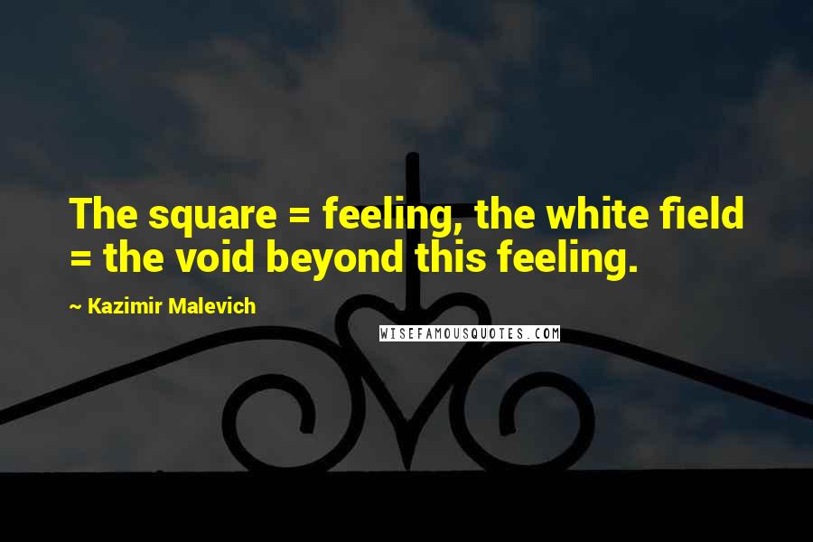 Kazimir Malevich Quotes: The square = feeling, the white field = the void beyond this feeling.
