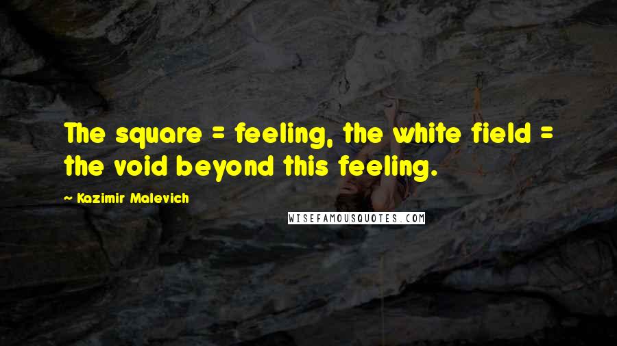 Kazimir Malevich Quotes: The square = feeling, the white field = the void beyond this feeling.