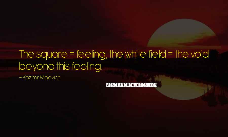 Kazimir Malevich Quotes: The square = feeling, the white field = the void beyond this feeling.