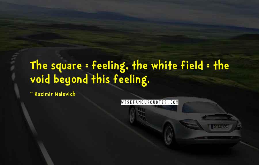 Kazimir Malevich Quotes: The square = feeling, the white field = the void beyond this feeling.