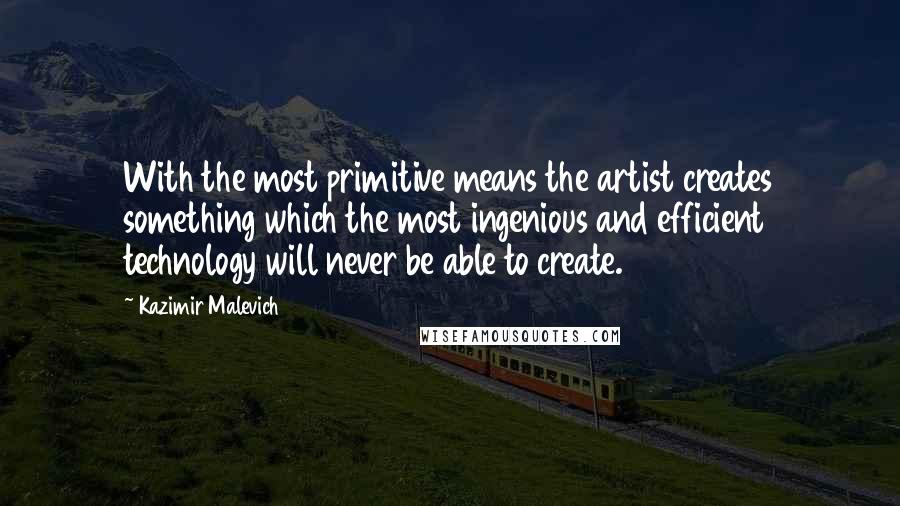 Kazimir Malevich Quotes: With the most primitive means the artist creates something which the most ingenious and efficient technology will never be able to create.