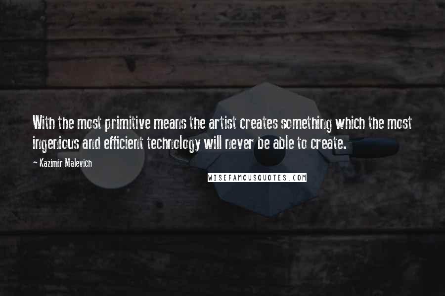 Kazimir Malevich Quotes: With the most primitive means the artist creates something which the most ingenious and efficient technology will never be able to create.