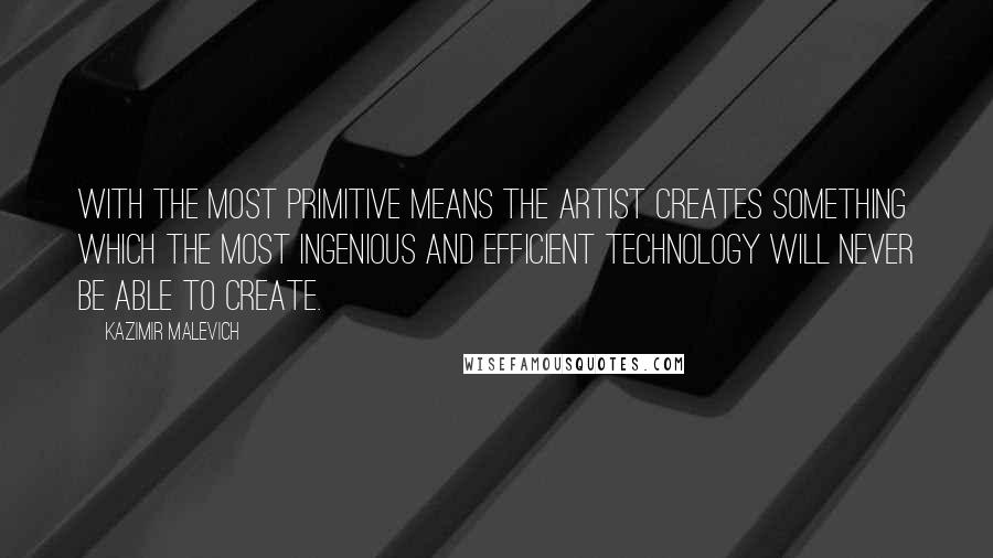 Kazimir Malevich Quotes: With the most primitive means the artist creates something which the most ingenious and efficient technology will never be able to create.
