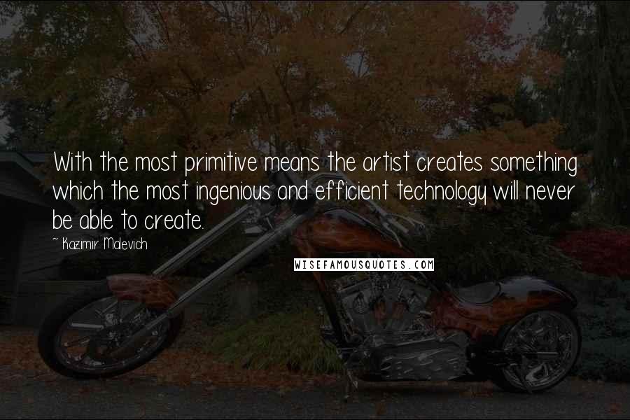 Kazimir Malevich Quotes: With the most primitive means the artist creates something which the most ingenious and efficient technology will never be able to create.